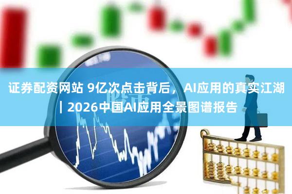 证券配资网站 9亿次点击背后，AI应用的真实江湖｜2026中国AI应用全景图谱报告