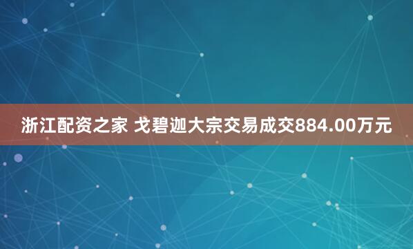 浙江配资之家 戈碧迦大宗交易成交884.00万元