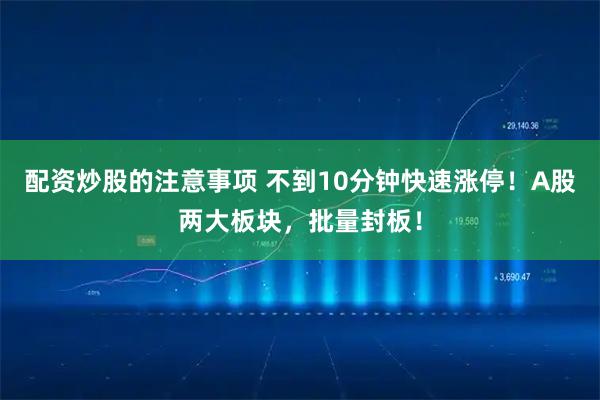 配资炒股的注意事项 不到10分钟快速涨停！A股两大板块，批量封板！