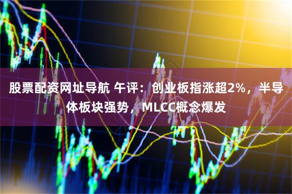 股票配资网址导航 午评：创业板指涨超2%，半导体板块强势，MLCC概念爆发