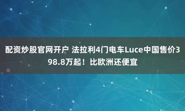 配资炒股官网开户 法拉利4门电车Luce中国售价398.8万起！比欧洲还便宜