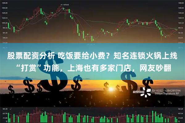 股票配资分析 吃饭要给小费？知名连锁火锅上线“打赏”功能，上海也有多家门店，网友吵翻