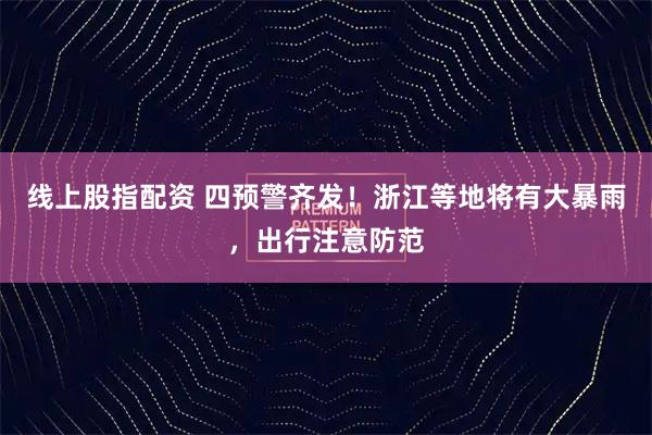 线上股指配资 四预警齐发!浙江等地将有大暴雨,出行注意防范